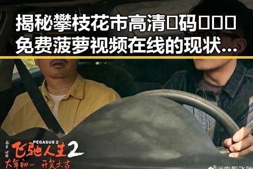 揭秘攀枝花市高清🈚码🔞❌♋免费菠萝视频在线的现状与发展
