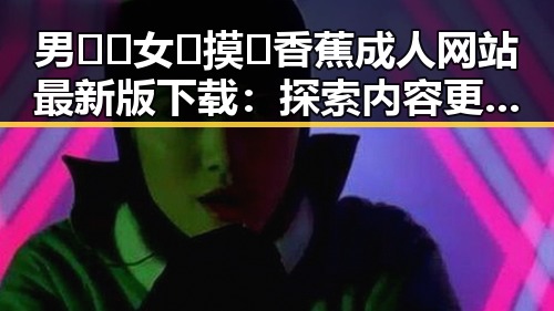 男🍌❌女🍑摸🐻香蕉成人网站最新版下载：探索内容更新与安全保障的变化