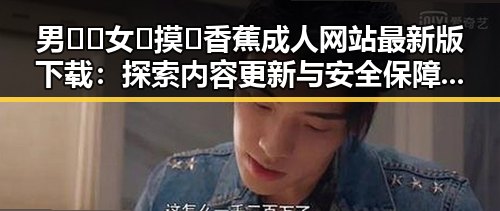 男🍌❌女🍑摸🐻香蕉成人网站最新版下载：探索内容更新与安全保障的变化