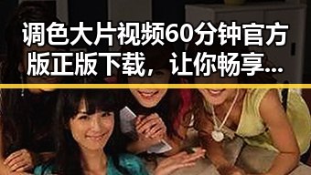 调色大片视频60分钟官方版正版下载,让你畅享视觉盛宴