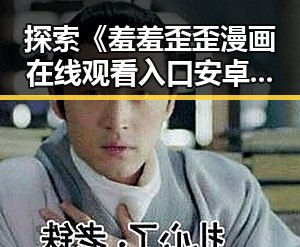 探索《羞羞歪歪漫画 在线观看入口安卓版》:畅享成人漫画的最佳选择