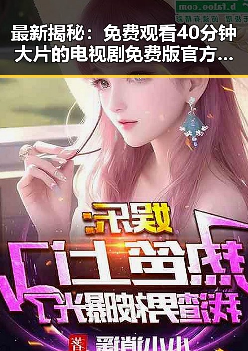 最新揭秘：免费观看40分钟大片的电视剧免费版官方版，满足你的观影需求