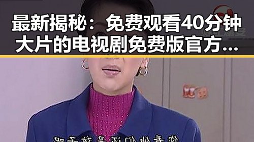 最新揭秘:免费观看40分钟大片的电视剧免费版官方版,满足你的观影需求