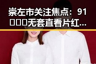 崇左市关注焦点：91❌❌❌无套直看片红桃免费版的现状与发展