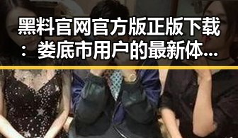 黑料 官网官方版正版下载：娄底市用户的最新体验指南