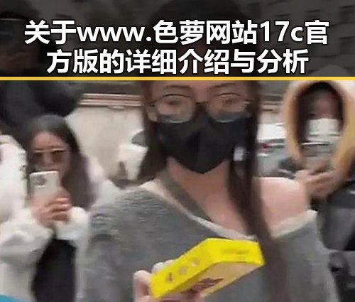 关于 www.色 萝网站17c官方版的详细介绍与分析