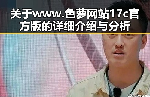 关于 www.色 萝网站17c官方版的详细介绍与分析