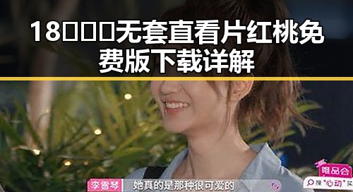 18❌❌❌无套直看片红桃免费版下载详解