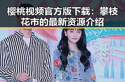 樱桃视频官方版下载:攀枝花市的最新资源介绍