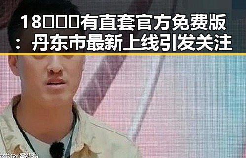 18❌❌❌有直套官方免费版:丹东市最新上线引发关注