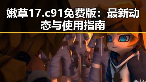 嫩草17.c 91免费版：最新动态与使用指南