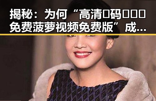 揭秘：为何“高清🈚码🔞❌♋免费菠萝视频免费版”成为网络新宠？