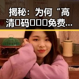 揭秘:为何“高清🈚码🔞❌♋免费菠萝视频免费版”成为网络新宠?