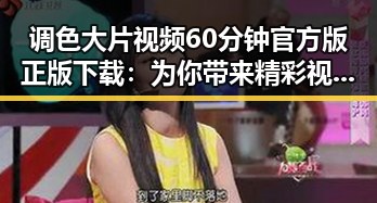 调色大片视频60分钟官方版正版下载：为你带来精彩视听体验