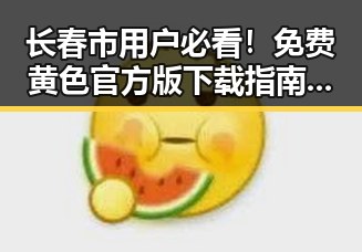 长春市用户必看!免费黄色官方版下载指南揭秘
