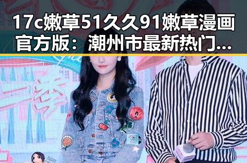17c嫩草51久久91嫩草漫画官方版：潮州市最新热门资源解析