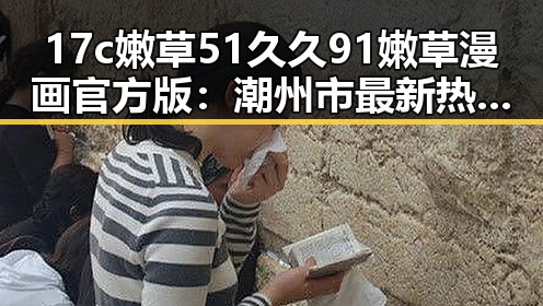 17c嫩草51久久91嫩草漫画官方版:潮州市最新热门资源解析