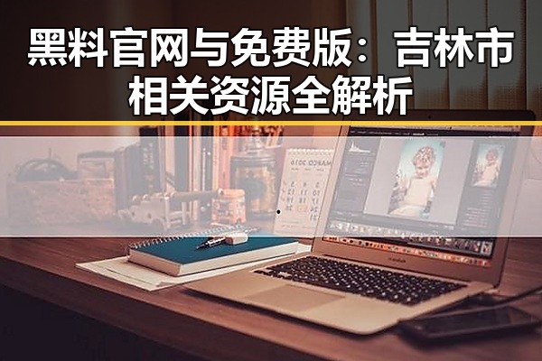 黑料 官网与免费版：吉林市相关资源全解析