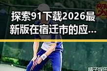 探索91下载2026最新版在宿迁市的应用与发展