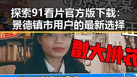 探索91看片官方版下载：景德镇市用户的最新选择