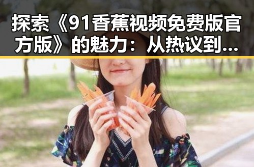 探索《91香蕉视频免费版官方版》的魅力:从热议到现状的全面解析