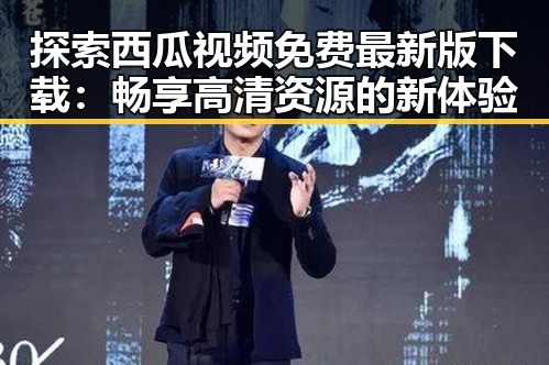 探索西瓜视频免费最新版下载:畅享高清资源的新体验