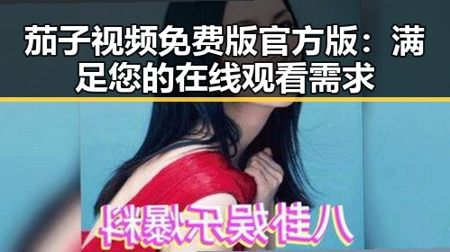 茄子视频免费版官方版:满足您的在线观看需求