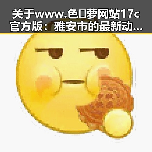 关于www.色😍萝网站17c官方版：雅安市的最新动态与评价