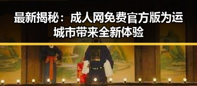 最新揭秘：成人网免费官方版为运城市带来全新体验