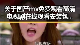 关于国产mv免费观看高清电视剧在线观看安装包下载的最新动态与资源分享