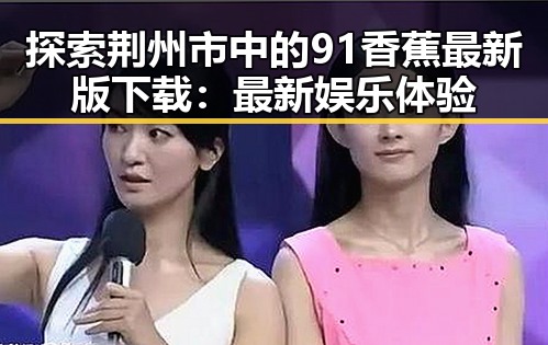 探索荆州市中的91香蕉最新版下载：最新娱乐体验