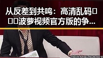 从反差到共鸣：高清乱码🔞❌♋波萝视频官方版的争议与现状