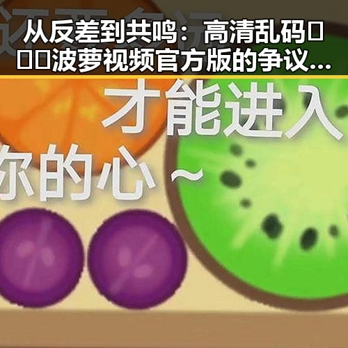 从反差到共鸣:高清乱码🔞❌♋波萝视频官方版的争议与现状