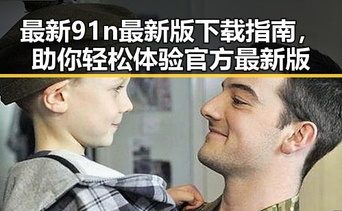 最新91n最新版下载指南，助你轻松体验官方最新版