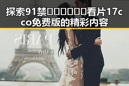 探索91禁🍆🍑🔞❌❌❌看片17cco免费版的精彩内容