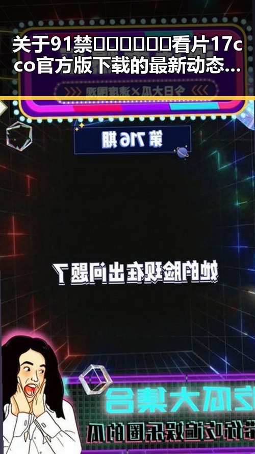 关于91禁🍆🍑🔞❌❌❌看片17cco官方版下载的最新动态分析