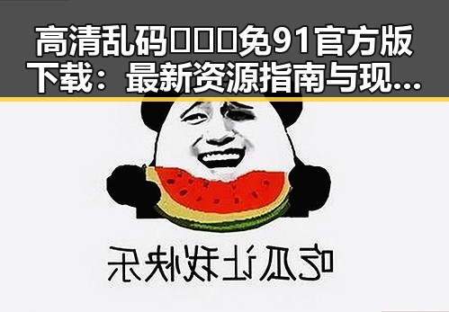 高清乱码🔞❌♋免91官方版下载：最新资源指南与现状分析