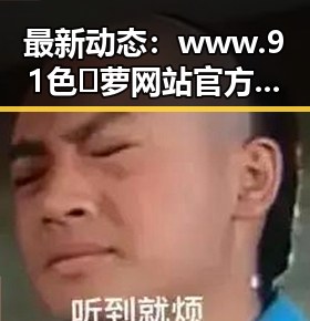 最新动态：www.91色😍萝网站官方版成为贵阳市热门话题