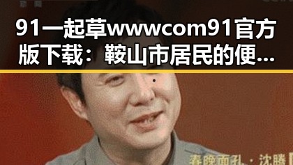 91 一起草wwwcom91官方版下载:鞍山市居民的便捷选择