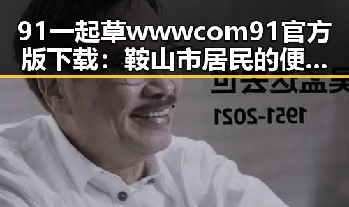 91 一起草wwwcom91官方版下载:鞍山市居民的便捷选择