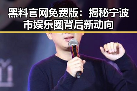 黑料 官网免费版:揭秘宁波市娱乐圈背后新动向
