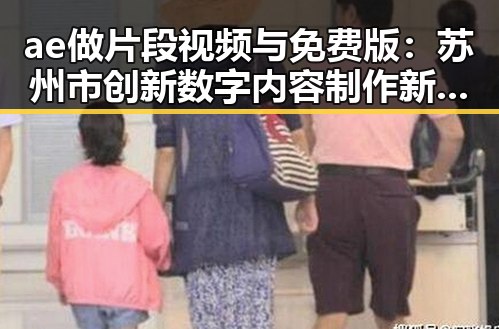 ae做片段视频与免费版:苏州市创新数字内容制作新趋势