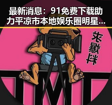 最新消息:91免费下载助力平凉市本地娱乐圈明星作品迅速传播
