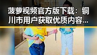菠萝视频官方版下载:铜川市用户获取优质内容的新选择
