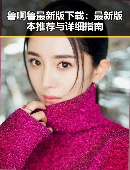 鲁啊鲁最新版下载:最新版本推荐与详细指南