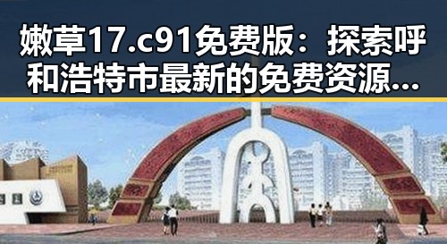 嫩草17.c 91免费版：探索呼和浩特市最新的免费资源平台