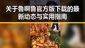 关于鲁啊鲁官方版下载的最新动态与实用指南