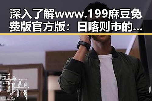 深入了解www.199麻豆免费版官方版:日喀则市的文化与发展