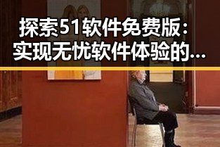 探索51软件免费版：实现无忧软件体验的利器