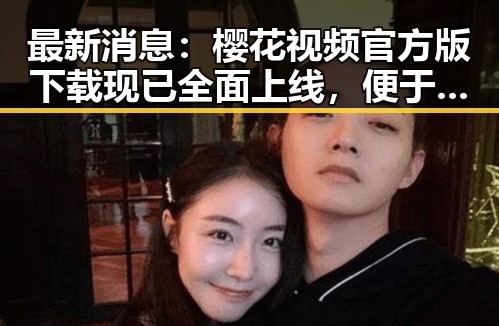 最新消息:樱花视频官方版下载现已全面上线,便于用户获取优质内容